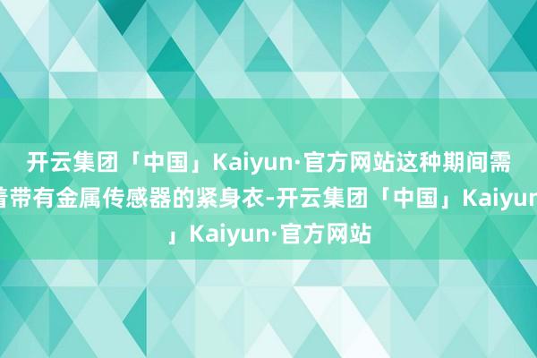 开云集团「中国」Kaiyun·官方网站这种期间需要演员穿着带有金属传感器的紧身衣-开云集团「中国」Kaiyun·官方网站