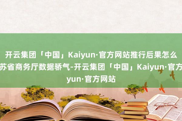 开云集团「中国」Kaiyun·官方网站推行后果怎么？　　江苏省商务厅数据骄气-开云集团「中国」Kaiyun·官方网站