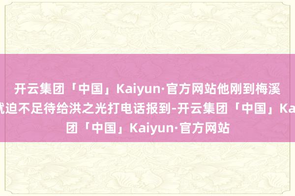 开云集团「中国」Kaiyun·官方网站他刚到梅溪湖大剧院门口就迫不足待给洪之光打电话报到-开云集团「中国」Kaiyun·官方网站