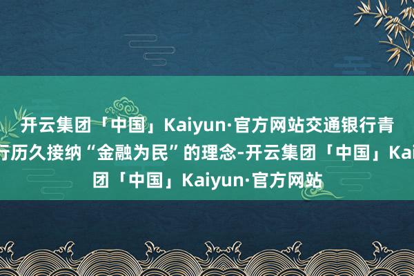 开云集团「中国」Kaiyun·官方网站交通银行青岛分行四方支行历久接纳“金融为民”的理念-开云集团「中国」Kaiyun·官方网站