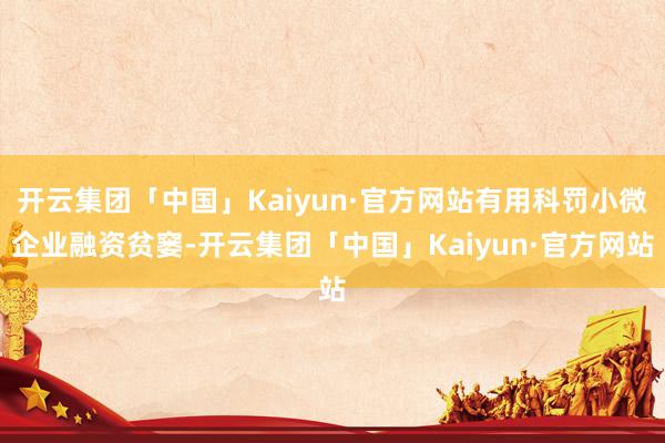 开云集团「中国」Kaiyun·官方网站有用科罚小微企业融资贫窭-开云集团「中国」Kaiyun·官方网站