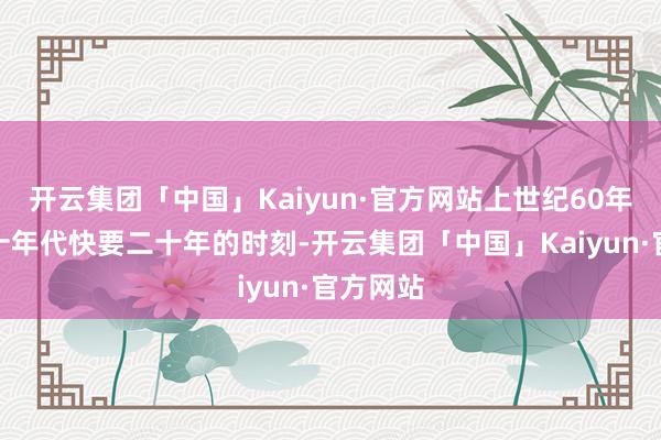 开云集团「中国」Kaiyun·官方网站上世纪60年代到七十年代快要二十年的时刻-开云集团「中国」Kaiyun·官方网站