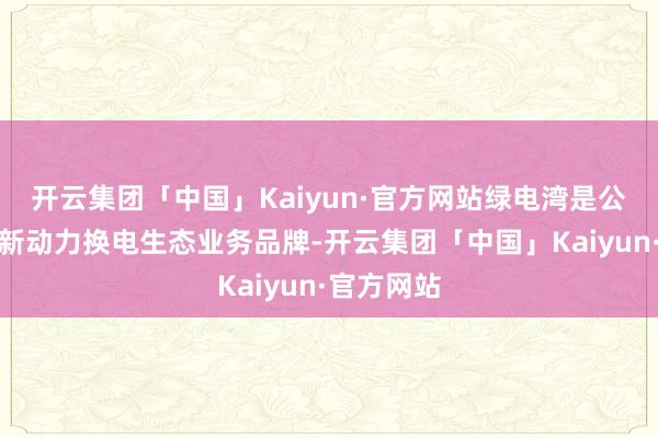 开云集团「中国」Kaiyun·官方网站绿电湾是公司旗下的新动力换电生态业务品牌-开云集团「中国」Kaiyun·官方网站