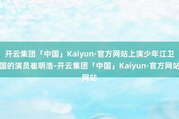 开云集团「中国」Kaiyun·官方网站上演少年江卫国的演员崔明浩-开云集团「中国」Kaiyun·官方网站