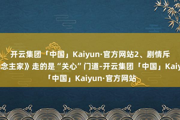 开云集团「中国」Kaiyun·官方网站2、剧情斥地《衖堂东说念主家》走的是“关心”门道-开云集团「中国」Kaiyun·官方网站