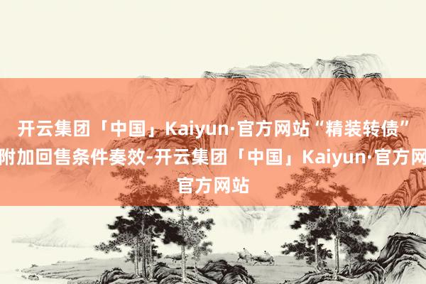 开云集团「中国」Kaiyun·官方网站“精装转债”的附加回售条件奏效-开云集团「中国」Kaiyun·官方网站