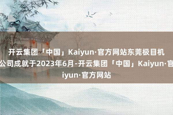 开云集团「中国」Kaiyun·官方网站　　东莞极目机器有限公司成就于2023年6月-开云集团「中国」Kaiyun·官方网站