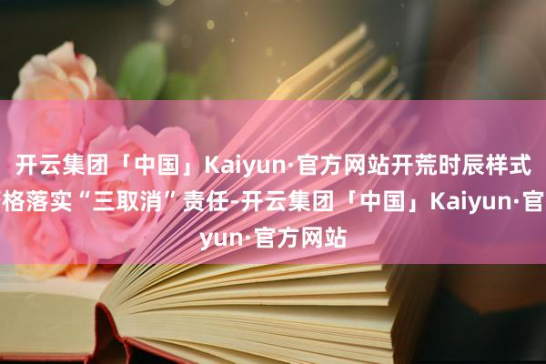 开云集团「中国」Kaiyun·官方网站开荒时辰样式团队严格落实“三取消”责任-开云集团「中国」Kaiyun·官方网站