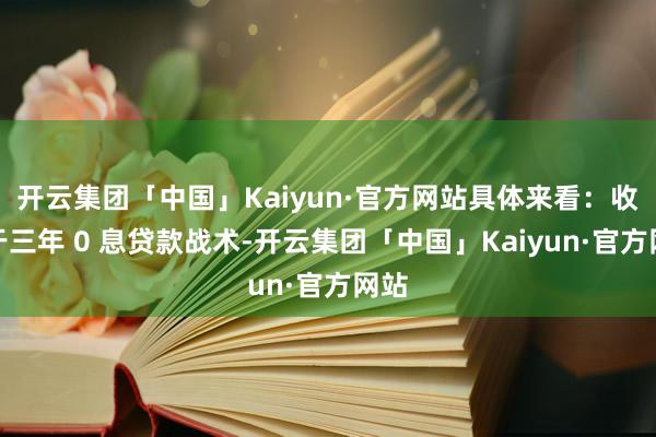 开云集团「中国」Kaiyun·官方网站具体来看：收获于三年 0 息贷款战术-开云集团「中国」Kaiyun·官方网站