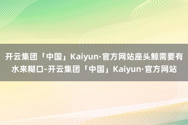 开云集团「中国」Kaiyun·官方网站座头鲸需要有水来糊口-开云集团「中国」Kaiyun·官方网站