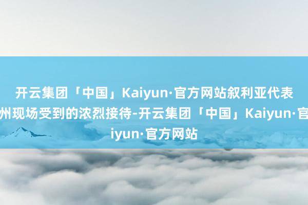 开云集团「中国」Kaiyun·官方网站叙利亚代表队在杭州现场受到的浓烈接待-开云集团「中国」Kaiyun·官方网站