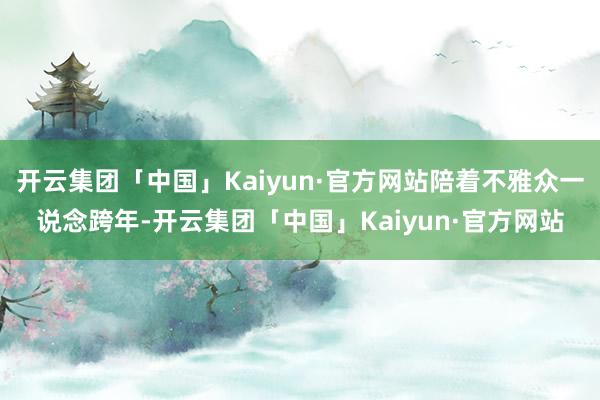 开云集团「中国」Kaiyun·官方网站陪着不雅众一说念跨年-开云集团「中国」Kaiyun·官方网站