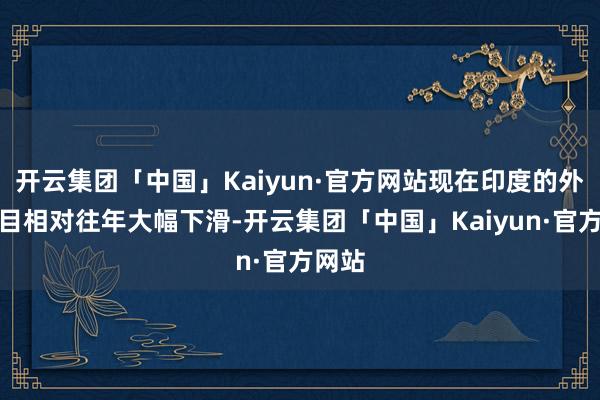 开云集团「中国」Kaiyun·官方网站现在印度的外资数目相对往年大幅下滑-开云集团「中国」Kaiyun·官方网站