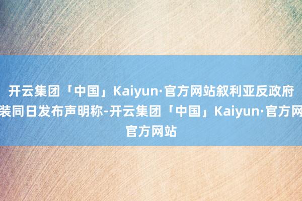 开云集团「中国」Kaiyun·官方网站叙利亚反政府武装同日发布声明称-开云集团「中国」Kaiyun·官方网站