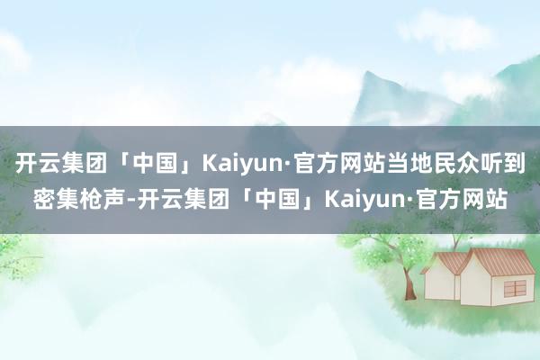 开云集团「中国」Kaiyun·官方网站当地民众听到密集枪声-开云集团「中国」Kaiyun·官方网站