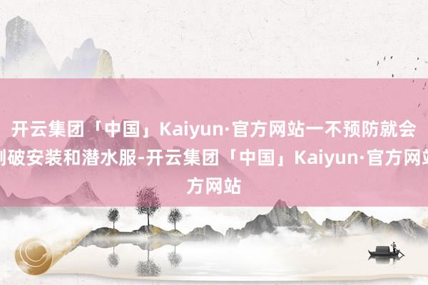 开云集团「中国」Kaiyun·官方网站一不预防就会割破安装和潜水服-开云集团「中国」Kaiyun·官方网站