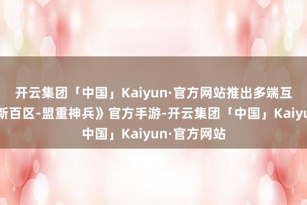 开云集团「中国」Kaiyun·官方网站推出多端互通的《别传新百区-盟重神兵》官方手游-开云集团「中国」Kaiyun·官方网站