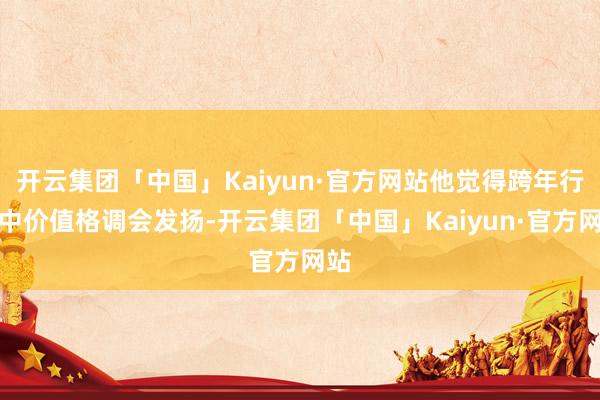 开云集团「中国」Kaiyun·官方网站他觉得跨年行情中价值格调会发扬-开云集团「中国」Kaiyun·官方网站