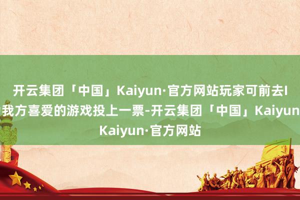 开云集团「中国」Kaiyun·官方网站玩家可前去IGN官网为我方喜爱的游戏投上一票-开云集团「中国」Kaiyun·官方网站