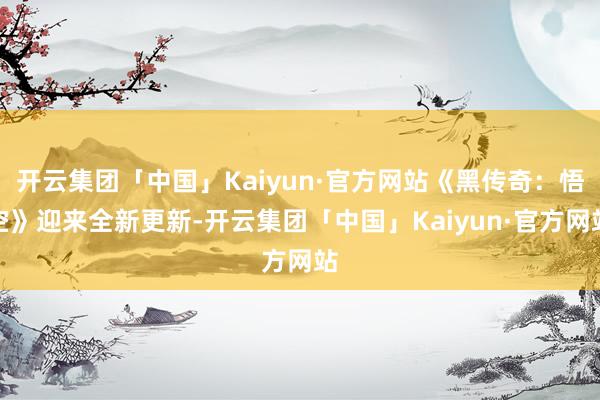 开云集团「中国」Kaiyun·官方网站《黑传奇：悟空》迎来全新更新-开云集团「中国」Kaiyun·官方网站