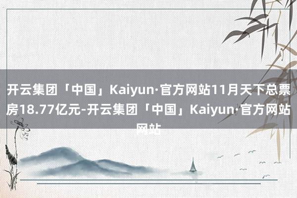 开云集团「中国」Kaiyun·官方网站11月天下总票房18.77亿元-开云集团「中国」Kaiyun·官方网站