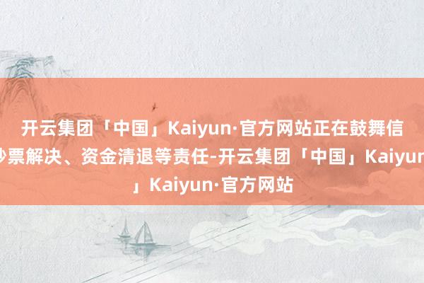 开云集团「中国」Kaiyun·官方网站正在鼓舞信息登记、钞票解决、资金清退等责任-开云集团「中国」Kaiyun·官方网站