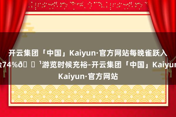 开云集团「中国」Kaiyun·官方网站每晚雀跃入眠张开剩余74%🌹游览时候充裕-开云集团「中国」Kaiyun·官方网站