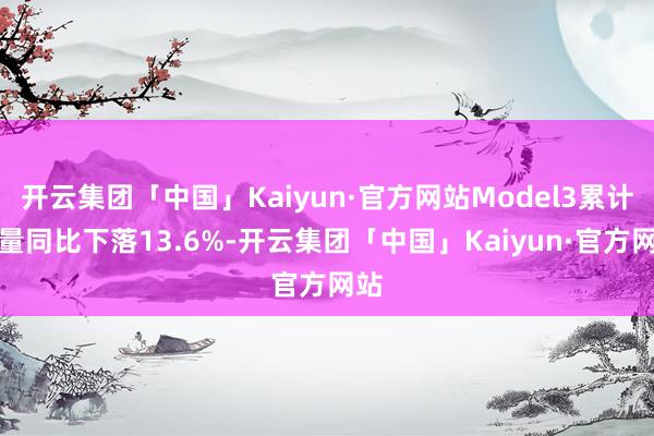 开云集团「中国」Kaiyun·官方网站Model3累计销量同比下落13.6%-开云集团「中国」Kaiyun·官方网站