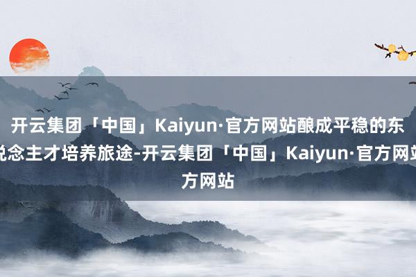 开云集团「中国」Kaiyun·官方网站酿成平稳的东说念主才培养旅途-开云集团「中国」Kaiyun·官方网站