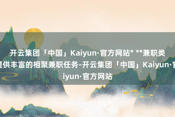 开云集团「中国」Kaiyun·官方网站* **兼职类型**：提供丰富的相聚兼职任务-开云集团「中国」Kaiyun·官方网站