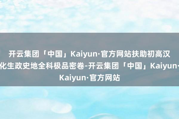 开云集团「中国」Kaiyun·官方网站扶助初高汉文数英理化生政史地全科极品密卷-开云集团「中国」Kaiyun·官方网站