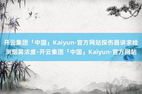 开云集团「中国」Kaiyun·官方网站探伤器讲求检测烟雾浓度-开云集团「中国」Kaiyun·官方网站