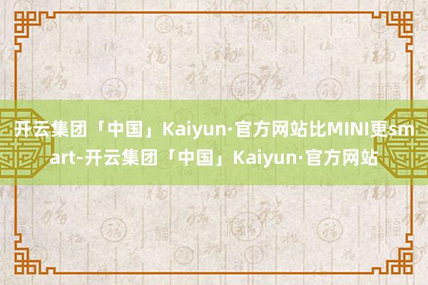 开云集团「中国」Kaiyun·官方网站比MINI更smart-开云集团「中国」Kaiyun·官方网站