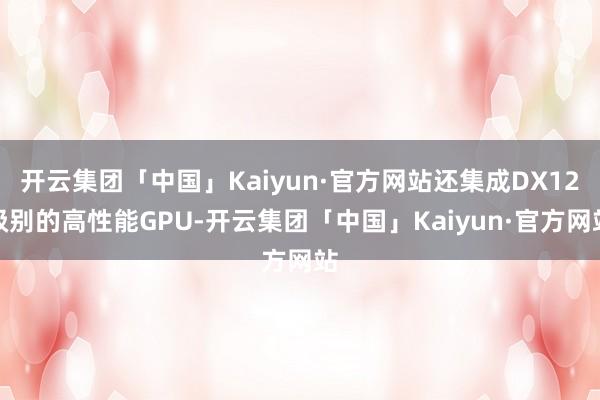 开云集团「中国」Kaiyun·官方网站还集成DX12级别的高性能GPU-开云集团「中国」Kaiyun·官方网站