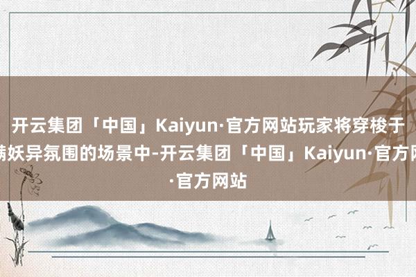 开云集团「中国」Kaiyun·官方网站玩家将穿梭于充满妖异氛围的场景中-开云集团「中国」Kaiyun·官方网站