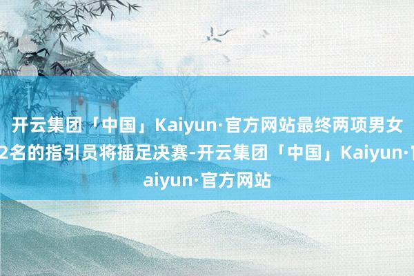 开云集团「中国」Kaiyun·官方网站最终两项男女各万能12名的指引员将插足决赛-开云集团「中国」Kaiyun·官方网站