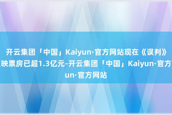 开云集团「中国」Kaiyun·官方网站现在《误判》的点映票房已超1.3亿元-开云集团「中国」Kaiyun·官方网站