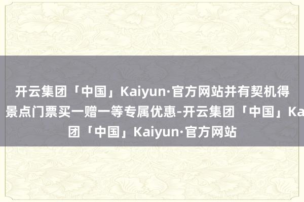 开云集团「中国」Kaiyun·官方网站并有契机得回巴士票满减、景点门票买一赠一等专属优惠-开云集团「中国」Kaiyun·官方网站