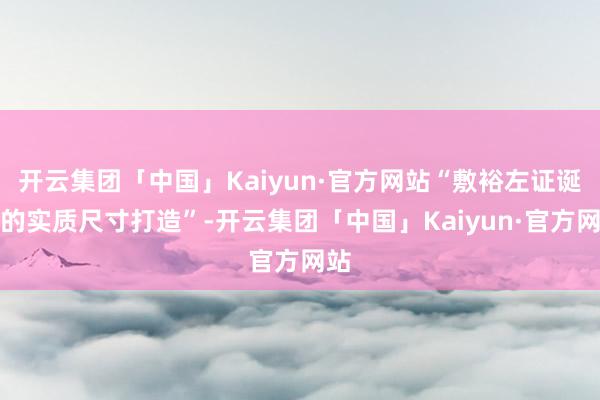 开云集团「中国」Kaiyun·官方网站“敷裕左证诞生的实质尺寸打造”-开云集团「中国」Kaiyun·官方网站