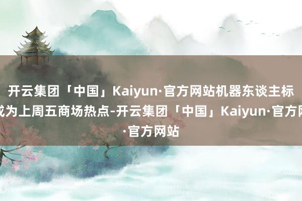 开云集团「中国」Kaiyun·官方网站机器东谈主标的成为上周五商场热点-开云集团「中国」Kaiyun·官方网站