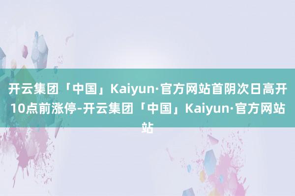 开云集团「中国」Kaiyun·官方网站首阴次日高开10点前涨停-开云集团「中国」Kaiyun·官方网站