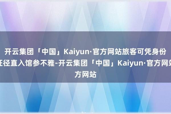 开云集团「中国」Kaiyun·官方网站旅客可凭身份证径直入馆参不雅-开云集团「中国」Kaiyun·官方网站