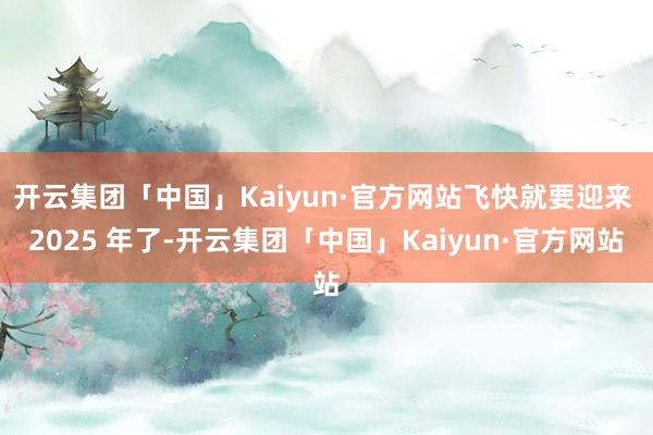 开云集团「中国」Kaiyun·官方网站飞快就要迎来 2025 年了-开云集团「中国」Kaiyun·官方网站