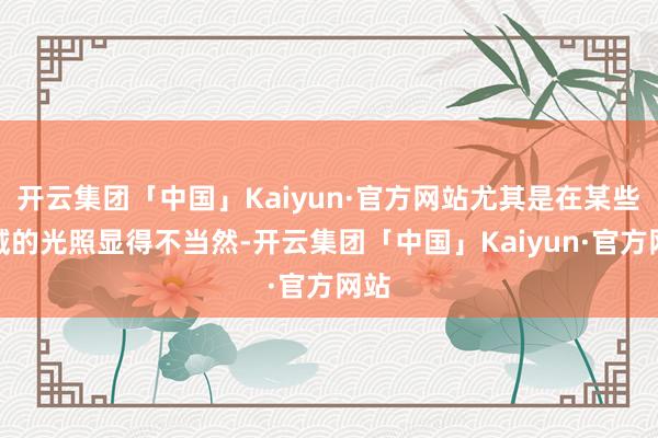 开云集团「中国」Kaiyun·官方网站尤其是在某些区域的光照显得不当然-开云集团「中国」Kaiyun·官方网站