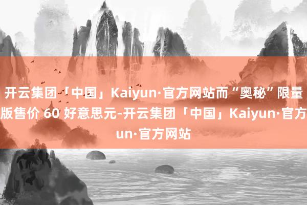 开云集团「中国」Kaiyun·官方网站而“奥秘”限量典藏版售价 60 好意思元-开云集团「中国」Kaiyun·官方网站