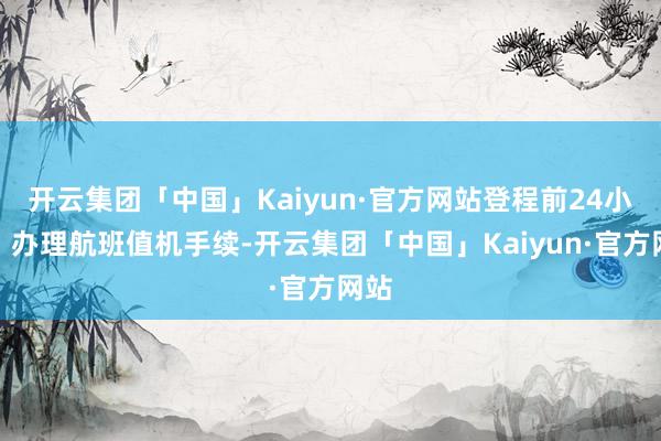 开云集团「中国」Kaiyun·官方网站登程前24小时：办理航班值机手续-开云集团「中国」Kaiyun·官方网站