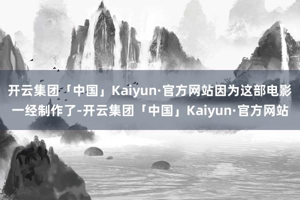 开云集团「中国」Kaiyun·官方网站因为这部电影一经制作了-开云集团「中国」Kaiyun·官方网站