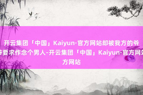 开云集团「中国」Kaiyun·官方网站却被我方的爷爷要求作念个男人-开云集团「中国」Kaiyun·官方网站