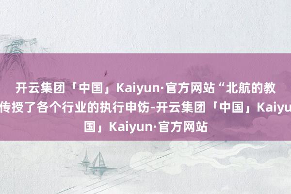 开云集团「中国」Kaiyun·官方网站“北航的教学们给咱们传授了各个行业的执行申饬-开云集团「中国」Kaiyun·官方网站