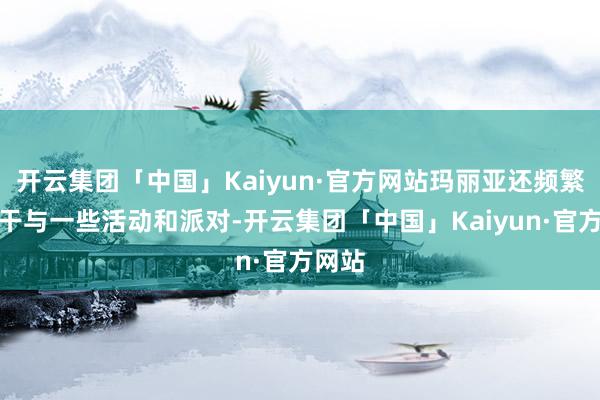 开云集团「中国」Kaiyun·官方网站玛丽亚还频繁受邀干与一些活动和派对-开云集团「中国」Kaiyun·官方网站